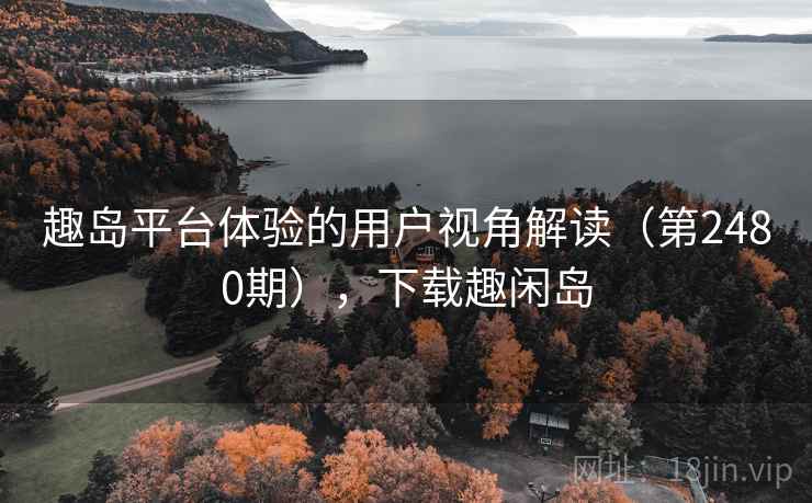 趣岛平台体验的用户视角解读（第2480期），下载趣闲岛