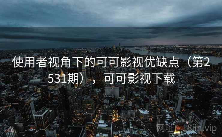 使用者视角下的可可影视优缺点（第2531期），可可影视下载
