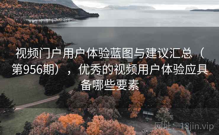 视频门户用户体验蓝图与建议汇总（第956期），优秀的视频用户体验应具备哪些要素