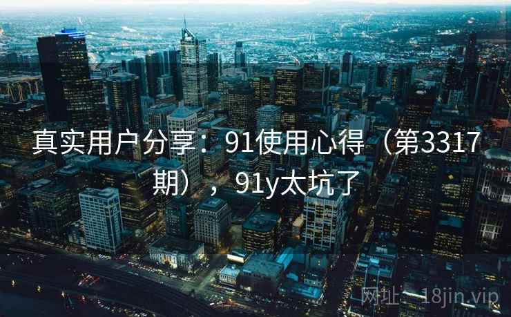 真实用户分享：91使用心得（第3317期），91y太坑了