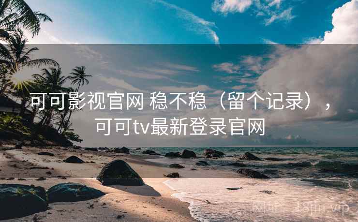 可可影视官网 稳不稳（留个记录），可可tv最新登录官网