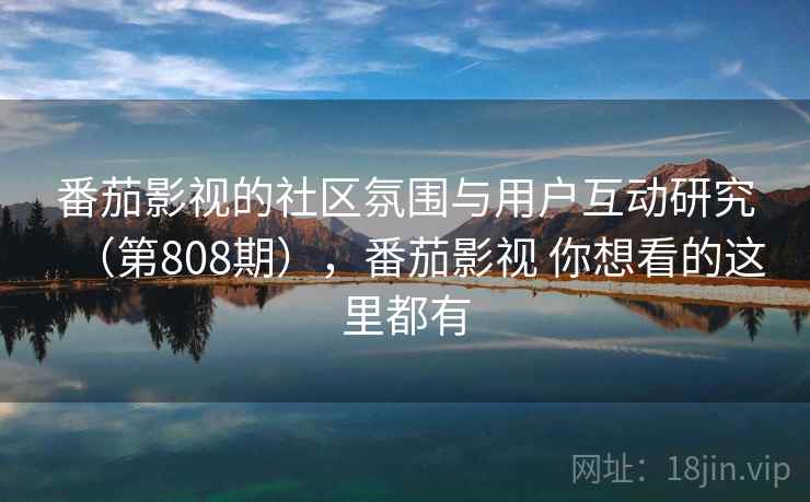 番茄影视的社区氛围与用户互动研究（第808期），番茄影视 你想看的这里都有