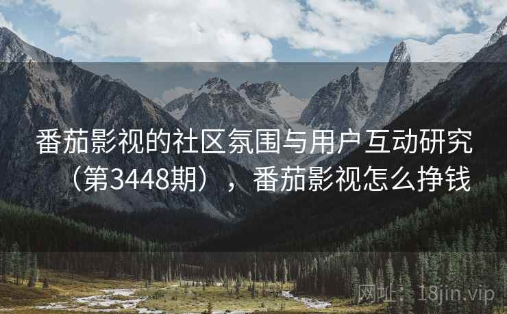 番茄影视的社区氛围与用户互动研究（第3448期），番茄影视怎么挣钱