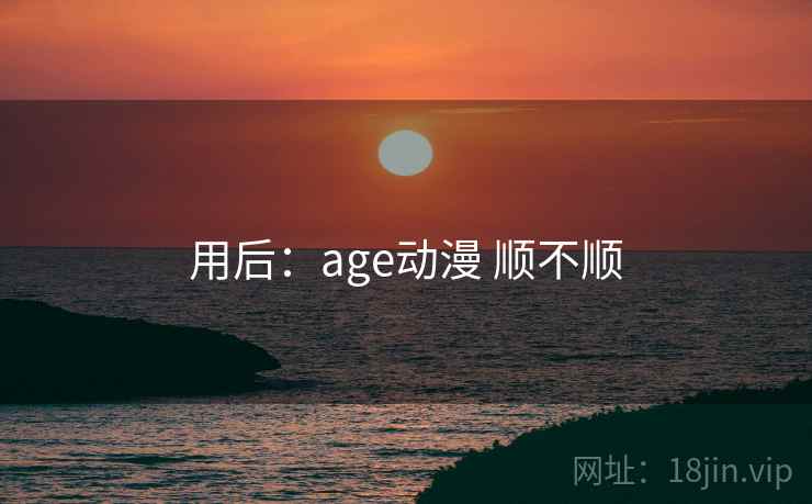 用后：age动漫 顺不顺