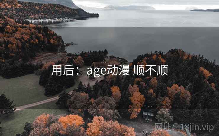 用后:age动漫 顺不顺 用后:age动漫 顺不顺