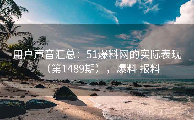 用户声音汇总：51爆料网的实际表现（第1489期），爆料 报料