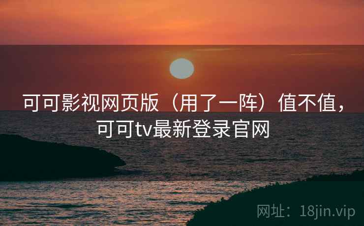 可可影视网页版（用了一阵）值不值，可可tv最新登录官网