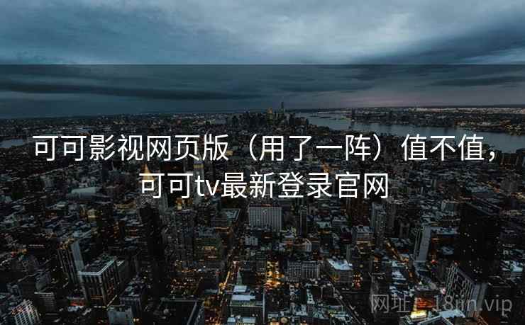 可可影视网页版（用了一阵）值不值，可可tv最新登录官网
