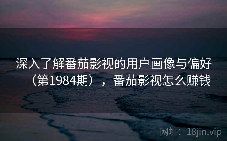 深入了解番茄影视的用户画像与偏好（第1984期），番茄影视怎么赚钱