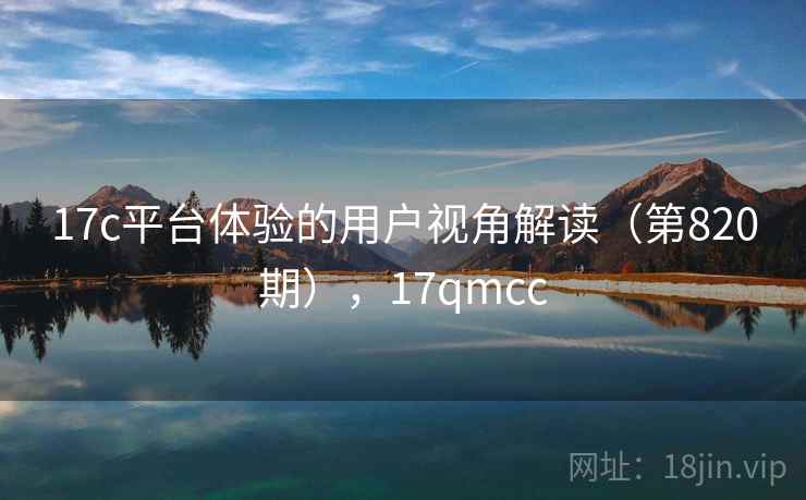 17c平台体验的用户视角解读（第820期），17qmcc