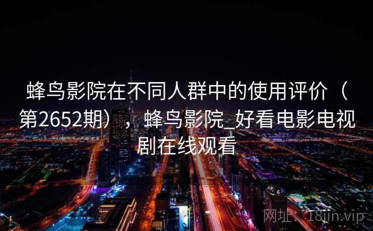 蜂鸟影院在不同人群中的使用评价（第2652期），蜂鸟影院_好看电影电视剧在线观看