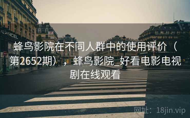 蜂鸟影院在不同人群中的使用评价（第2652期），蜂鸟影院_好看电影电视剧在线观看