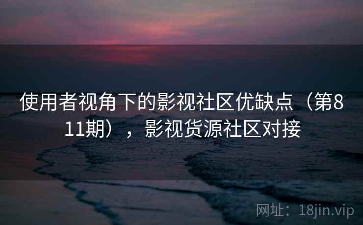 使用者视角下的影视社区优缺点(第811期),影视货源社区对接 使用者视角下的影视社区优缺点(第811期),影视货源社区对接