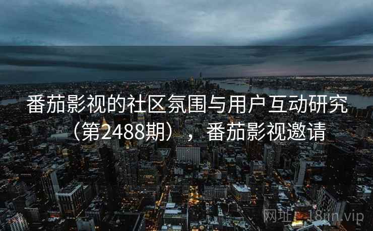 番茄影视的社区氛围与用户互动研究（第2488期），番茄影视邀请
