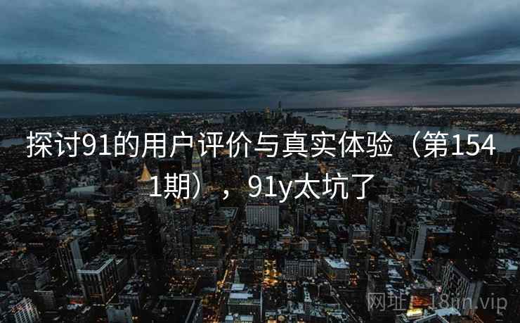 探讨91的用户评价与真实体验（第1541期），91y太坑了