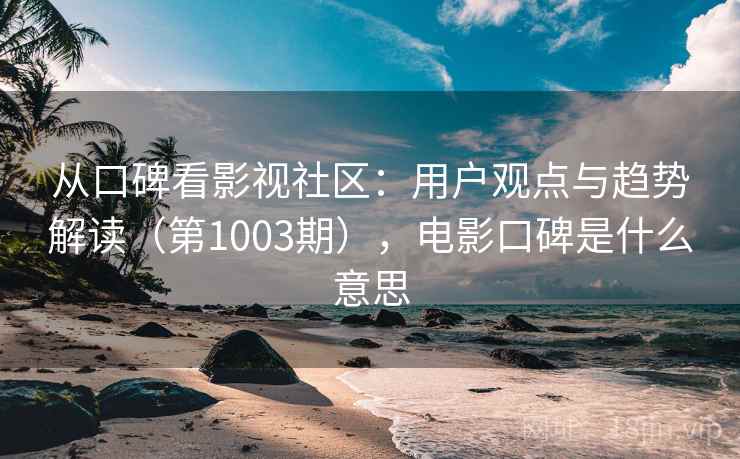 从口碑看影视社区：用户观点与趋势解读（第1003期），电影口碑是什么意思