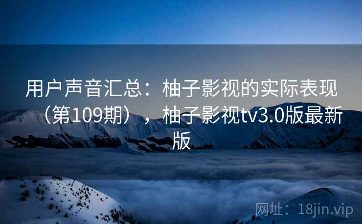 用户声音汇总：柚子影视的实际表现（第109期），柚子影视tv3.0版最新版