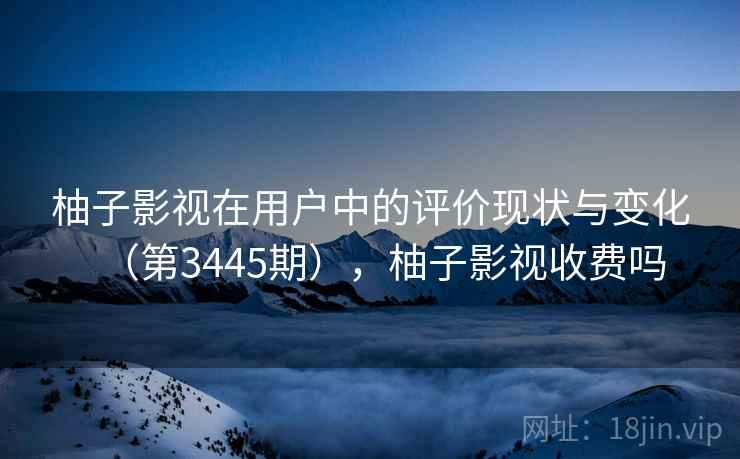 柚子影视在用户中的评价现状与变化（第3445期），柚子影视收费吗