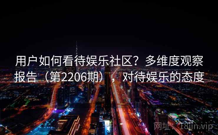 用户如何看待娱乐社区？多维度观察报告（第2206期），对待娱乐的态度