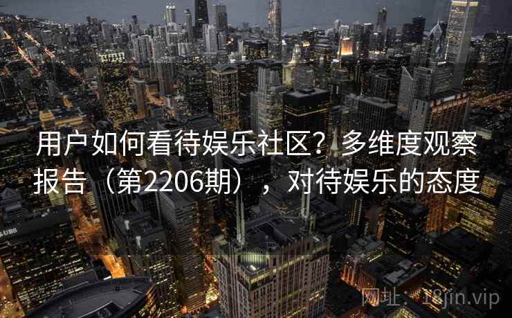 用户如何看待娱乐社区？多维度观察报告（第2206期），对待娱乐的态度