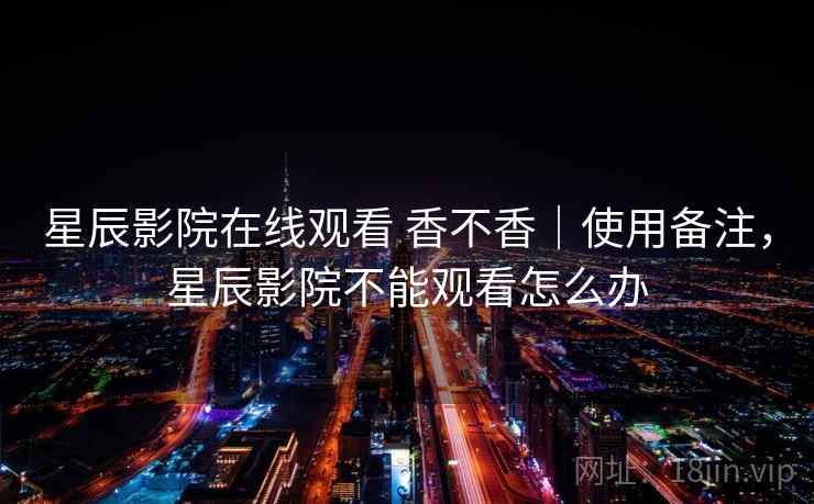 星辰影院在线观看 香不香｜使用备注，星辰影院不能观看怎么办