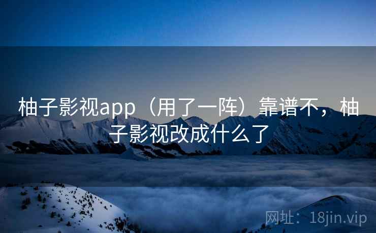 柚子影视app（用了一阵）靠谱不，柚子影视改成什么了