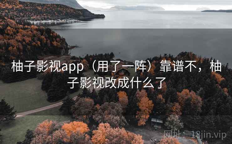 柚子影视app（用了一阵）靠谱不，柚子影视改成什么了