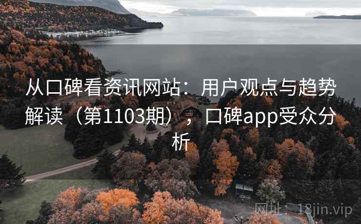 从口碑看资讯网站：用户观点与趋势解读（第1103期），口碑app受众分析