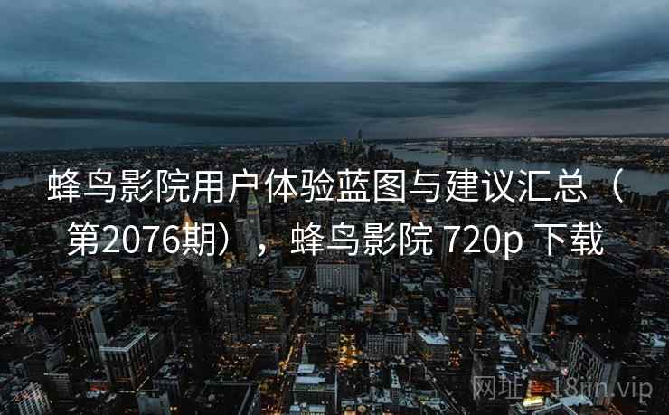 蜂鸟影院用户体验蓝图与建议汇总（第2076期），蜂鸟影院 720p 下载