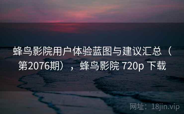 蜂鸟影院用户体验蓝图与建议汇总（第2076期），蜂鸟影院 720p 下载