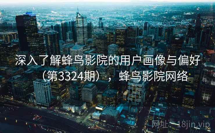 深入了解蜂鸟影院的用户画像与偏好（第3324期），蜂鸟影院网络