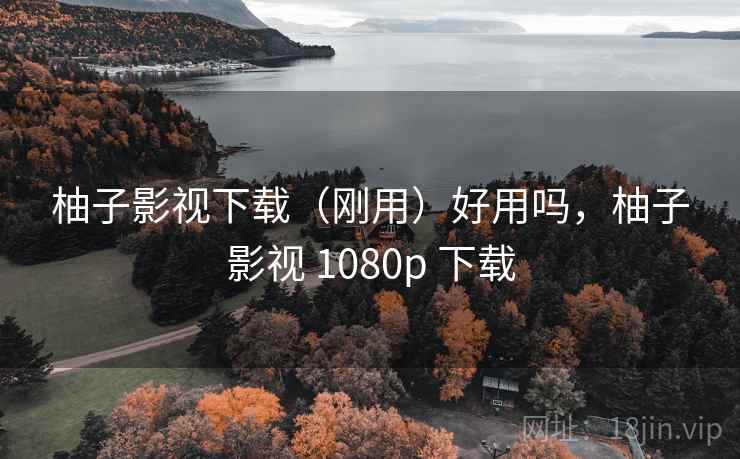 柚子影视下载（刚用）好用吗，柚子影视 1080p 下载