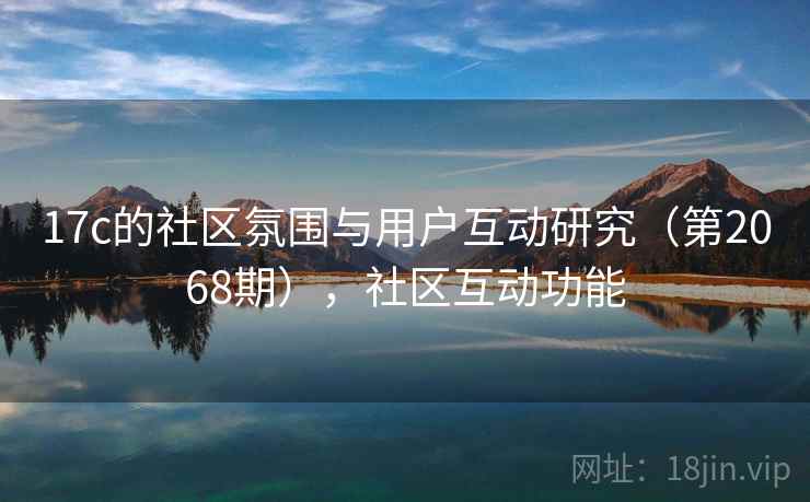 17c的社区氛围与用户互动研究(第2068期),社区互动功能 17c的社区氛围与用户互动研究(第2068期),社区互动功能