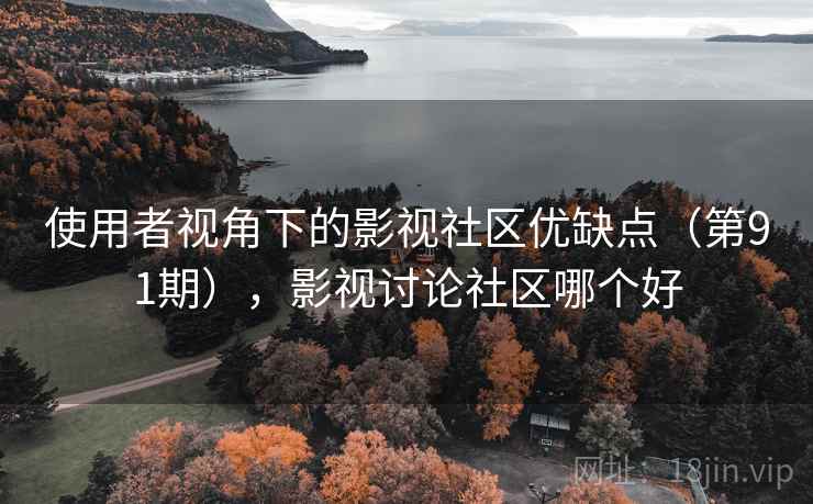 使用者视角下的影视社区优缺点（第91期），影视讨论社区哪个好