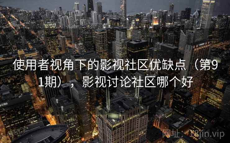 使用者视角下的影视社区优缺点（第91期），影视讨论社区哪个好