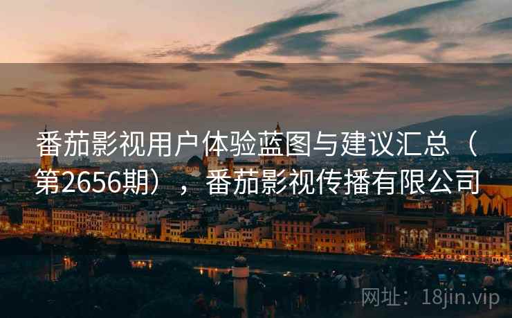 番茄影视用户体验蓝图与建议汇总（第2656期），番茄影视传播有限公司