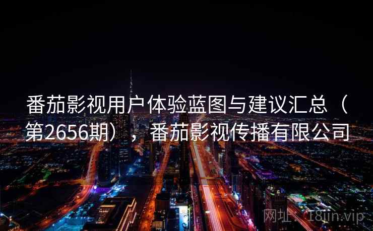 番茄影视用户体验蓝图与建议汇总（第2656期），番茄影视传播有限公司