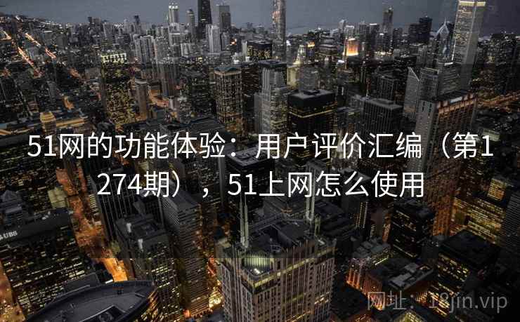 51网的功能体验：用户评价汇编（第1274期），51上网怎么使用