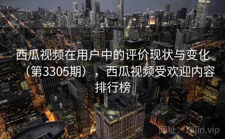 西瓜视频在用户中的评价现状与变化（第3305期），西瓜视频受欢迎内容排行榜