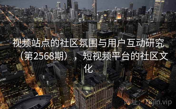 视频站点的社区氛围与用户互动研究（第2568期），短视频平台的社区文化