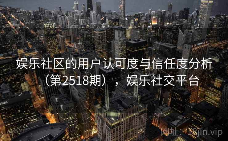娱乐社区的用户认可度与信任度分析（第2518期），娱乐社交平台