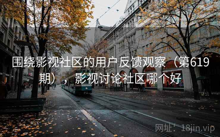 围绕影视社区的用户反馈观察(第619期),影视讨论社区哪个好 围绕影视社区的用户反馈观察(第619期),影视讨论社区哪个好