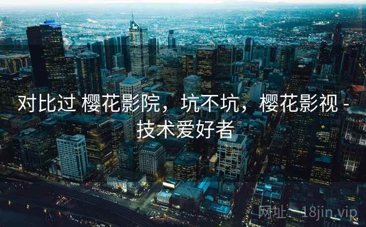 对比过 樱花影院，坑不坑，樱花影视 - 技术爱好者