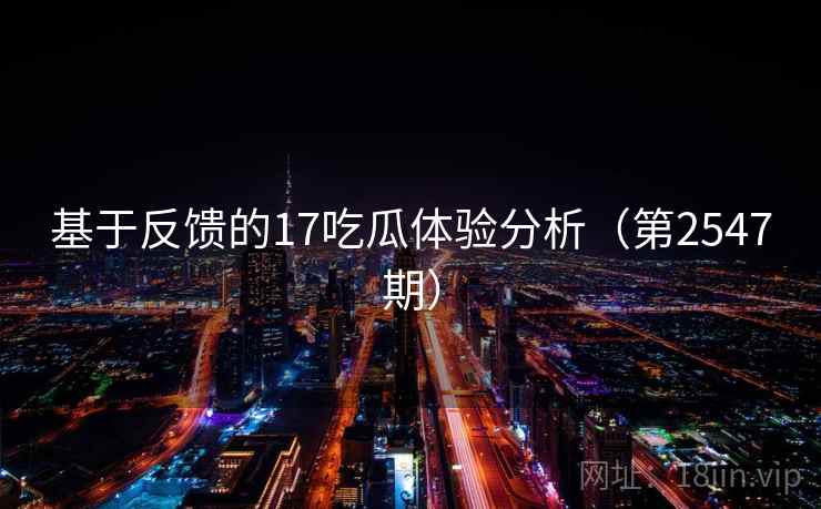 基于反馈的17吃瓜体验分析（第2547期）