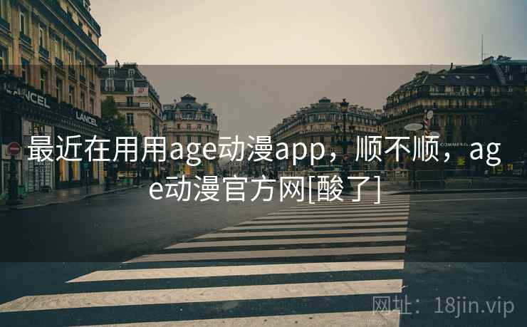 最近在用用age动漫app，顺不顺，age动漫官方网[酸了]