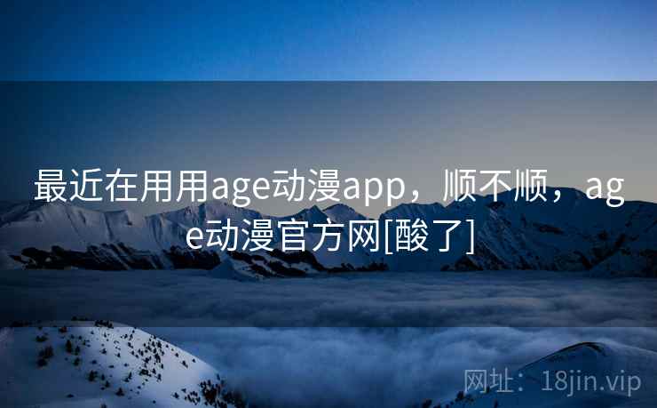 最近在用用age动漫app，顺不顺，age动漫官方网[酸了]