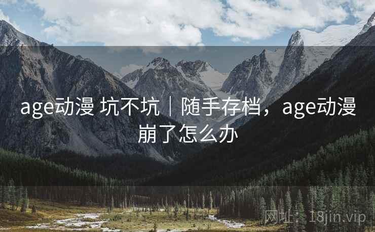 age动漫 坑不坑｜随手存档，age动漫崩了怎么办