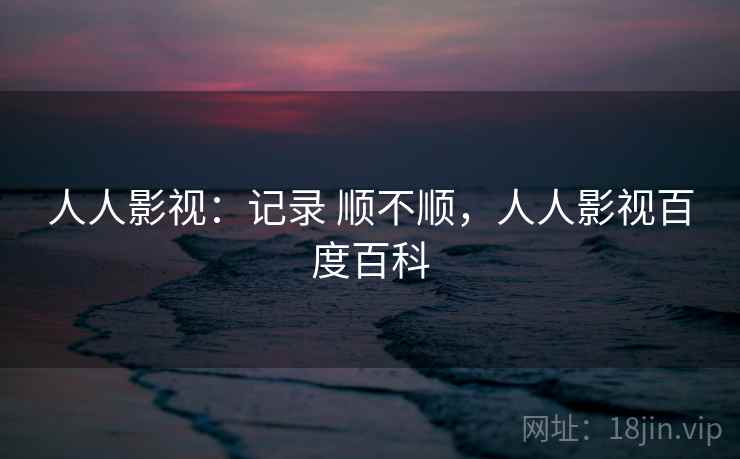 人人影视：记录 顺不顺，人人影视百度百科