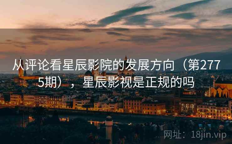 从评论看星辰影院的发展方向（第2775期），星辰影视是正规的吗