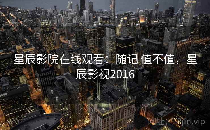 星辰影院在线观看：随记 值不值，星辰影视2016